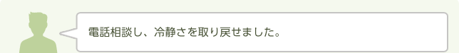 電話相談し、冷静さを取り戻せました。