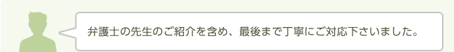 弁護士の先生のご紹介を含め、最後まで丁寧にご対応下さいました。